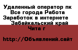 Удаленный оператор пк - Все города Работа » Заработок в интернете   . Забайкальский край,Чита г.